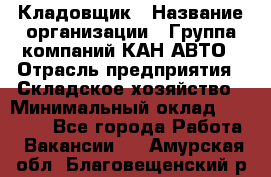 Кладовщик › Название организации ­ Группа компаний КАН-АВТО › Отрасль предприятия ­ Складское хозяйство › Минимальный оклад ­ 20 000 - Все города Работа » Вакансии   . Амурская обл.,Благовещенский р-н